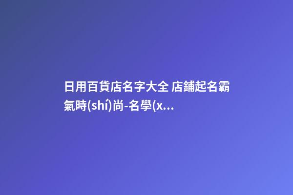 日用百貨店名字大全 店鋪起名霸氣時(shí)尚-名學(xué)網(wǎng)